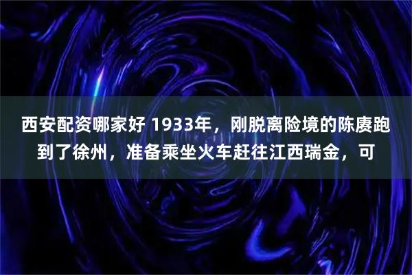 西安配资哪家好 1933年，刚脱离险境的陈赓跑到了徐州，准备乘坐火车赶往江西瑞金，可