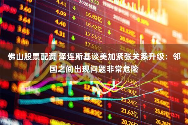 佛山股票配资 泽连斯基谈美加紧张关系升级：邻国之间出现问题非常危险