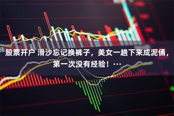 股票开户 滑沙忘记换裤子，美女一趟下来成泥俑，第一次没有经验！···