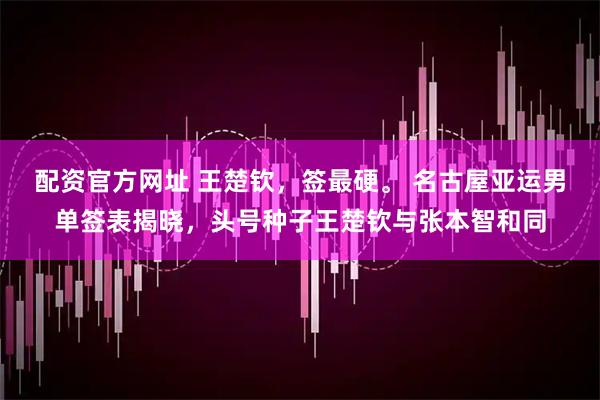 配资官方网址 王楚钦，签最硬。 名古屋亚运男单签表揭晓，头号种子王楚钦与张本智和同