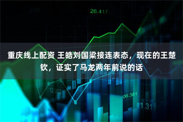 重庆线上配资 王皓刘国梁接连表态，现在的王楚钦，证实了马龙两年前说的话