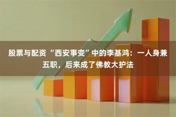 股票与配资 “西安事变”中的李基鸿：一人身兼五职，后来成了佛教大护法