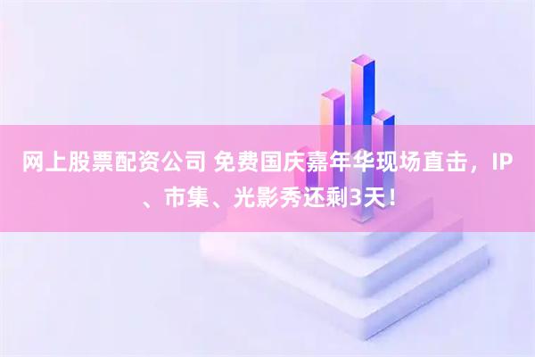 网上股票配资公司 免费国庆嘉年华现场直击，IP、市集、光影秀还剩3天！