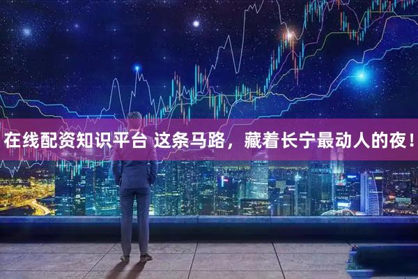 在线配资知识平台 这条马路，藏着长宁最动人的夜！