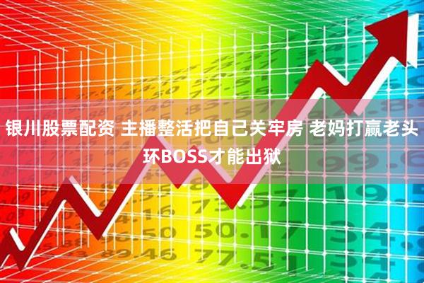银川股票配资 主播整活把自己关牢房 老妈打赢老头环BOSS才能出狱